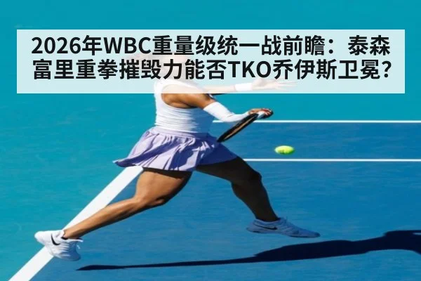 2026年WBC重量级统一战前瞻:泰森富里重拳摧毁力能否TKO乔伊斯卫冕?
