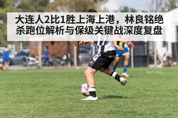 大连人2比1胜上海上港，林良铭绝杀跑位解析与保级关键战深度复盘