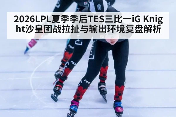2026LPL夏季季后TES三比一iG Knight沙皇团战拉扯与输出环境复盘解析