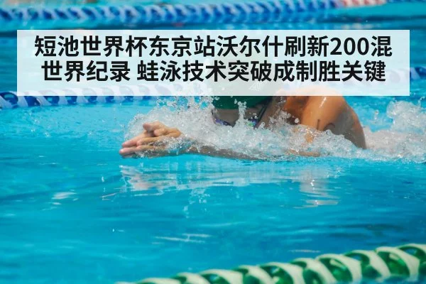短池世界杯东京站沃尔什刷新200混世界纪录 蛙泳技术突破成制胜关键