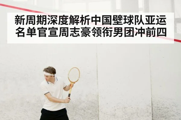 新周期深度解析中国壁球队亚运名单官宣周志豪领衔男团冲前四