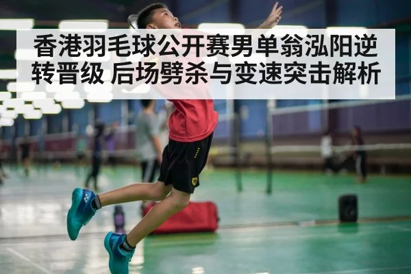 香港羽毛球公开赛男单翁泓阳逆转晋级 后场劈杀与变速突击解析