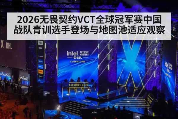 2026无畏契约VCT全球冠军赛中国战队青训选手登场与地图池适应观察