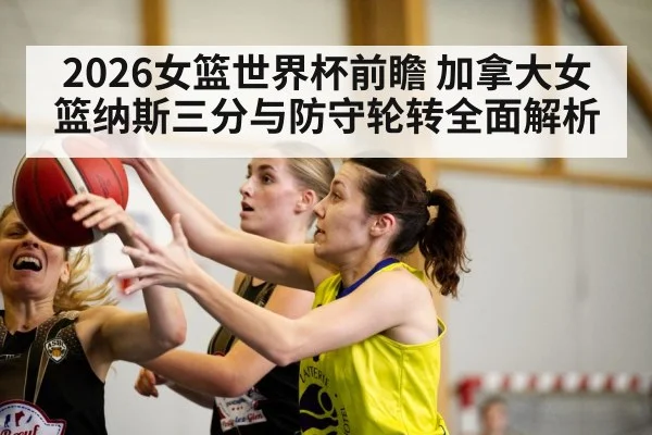 2026女篮世界杯前瞻 加拿大女篮纳斯三分与防守轮转全面解析