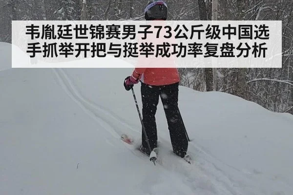韦胤廷世锦赛男子73公斤级中国选手抓举开把与挺举成功率复盘分析