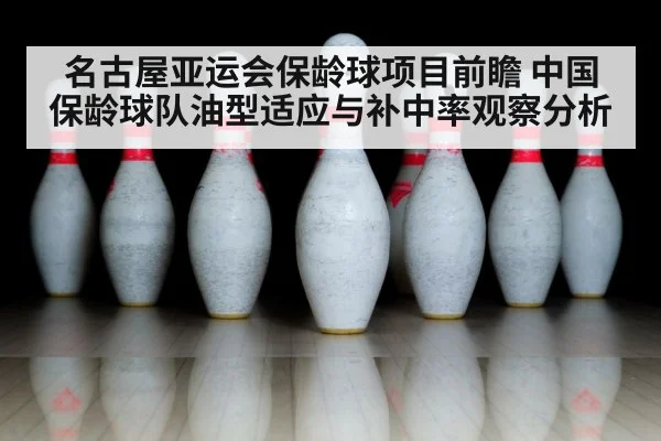 名古屋亚运会保龄球项目前瞻 中国保龄球队油型适应与补中率观察分析