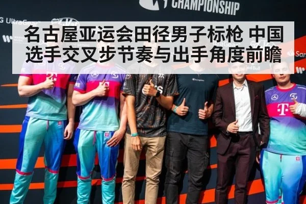名古屋亚运会田径男子标枪 中国选手交叉步节奏与出手角度前瞻
