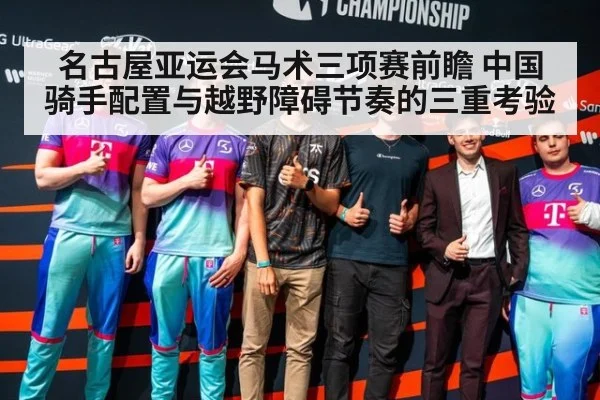 名古屋亚运会马术三项赛前瞻 中国骑手配置与越野障碍节奏的三重考验