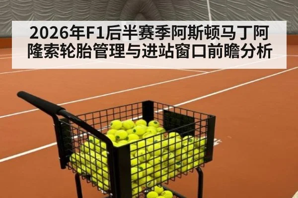 2026年F1后半赛季阿斯顿马丁阿隆索轮胎管理与进站窗口前瞻分析