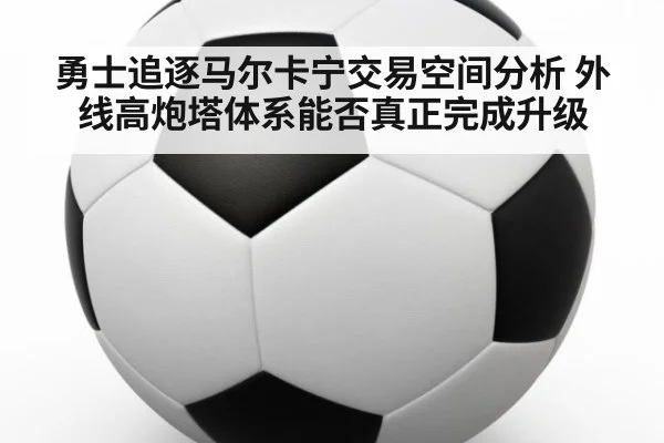 勇士追逐马尔卡宁交易空间分析 外线高炮塔体系能否真正完成升级
