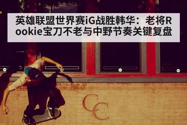 英雄联盟世界赛iG战胜韩华：老将Rookie宝刀不老与中野节奏关键复盘