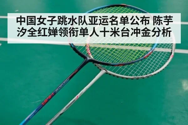 中国女子跳水队亚运名单公布 陈芋汐全红婵领衔单人十米台冲金分析