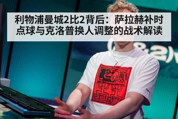 利物浦曼城2比2背后：萨拉赫补时点球与克洛普换人调整的战术解读