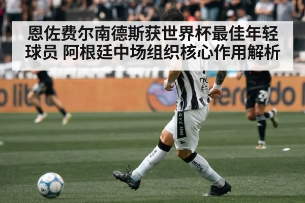 恩佐费尔南德斯获世界杯最佳年轻球员 阿根廷中场组织核心作用解析